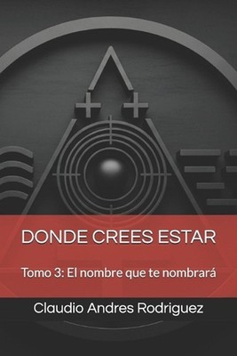 Donde Crees Estar: Tomo 3: El nombre que te nombrar? by Claudio Andres Rodriguez