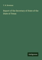 Report Of The Secretary Of State Of The State Of Texas T. R. Bowman