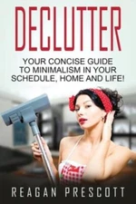 Declutter: Your Concise Guide To Minimalism In Your Schedule, Home And Life!