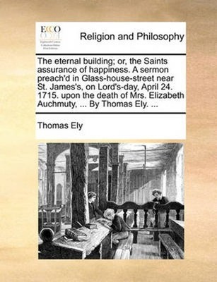 The Eternal Building; Or, the Saints Assurance of Happiness. a Sermon Preach'd i