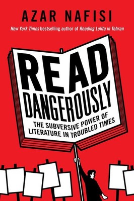 Read Dangerously: The Subversive Power of Literature in Troubled Times by Azar N