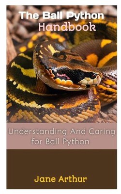 The Ball Python Handbook: Understanding And Caring For Ball Python by Jane Arthu