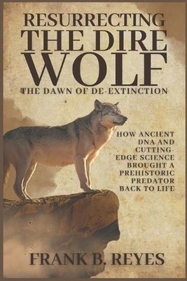 Resurrecting the Dire Wolf: The Dawn of De-Extinction: How Ancient DNA and Cutti