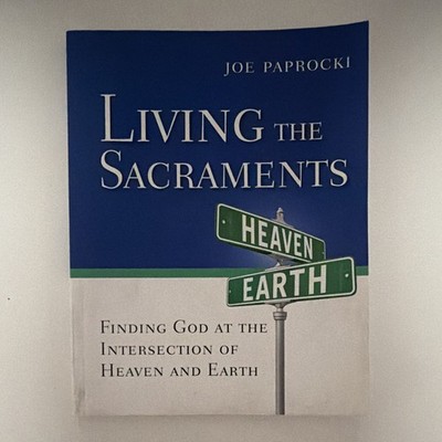 Living the Sacraments: Finding God At The Intersection Of Heaven and Earth