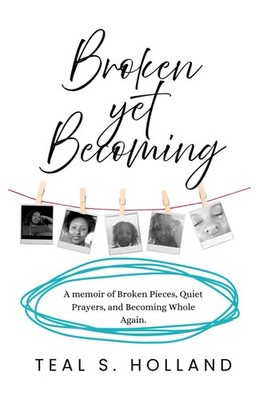 Broken Yet Becoming: A Memoir of Broken Pieces by Teal Shavonne Holland