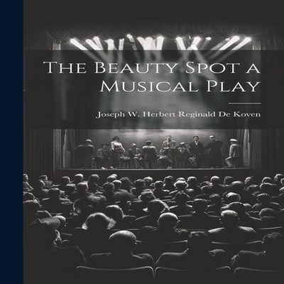 The Beauty Spot a Musical Play Joseph W. Herbert Reginald De Kove
