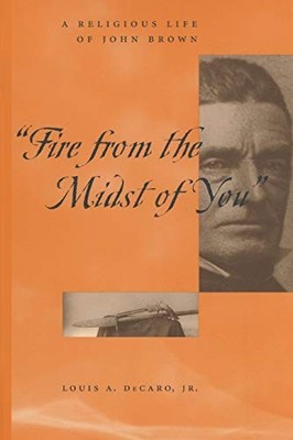Fire from the Midst of You: A Religious Life of John Brown by Louis A. Decaro J