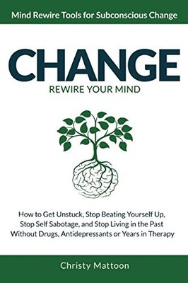 CHANGE REWIRE YOUR MIND!: HOW TO GET UNSTUCK, STOP BEATING By Christy Mattoon