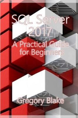 SQL Server 2017: A Practical Guide for Beginners by Gregory Blake [Paperback]