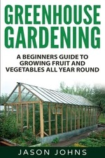 Greenhouse Gardening - A Beginners Guide To Growing Fruit and Vegetables All...