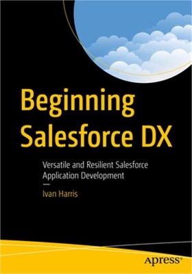Beginning Salesforce DX: Versatile and Resilient Salesforce Application Developm