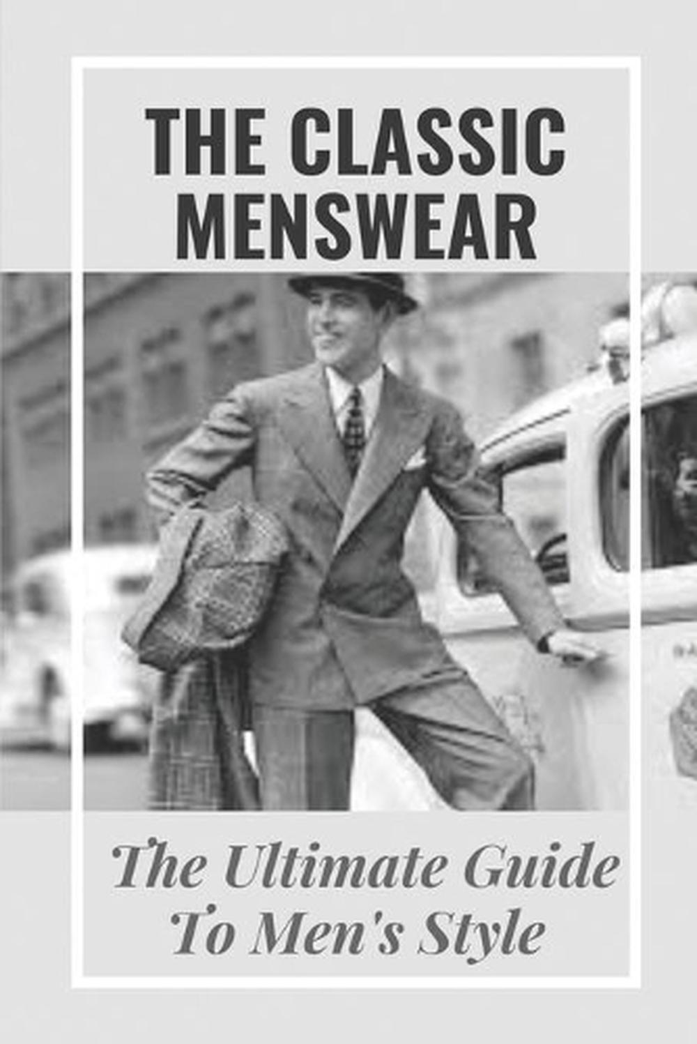 The Classic Menswear: The Ultimate Guide To Men's Style: Men'S Clothing Style Gu