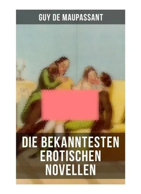 Die bekanntesten erotischen Novellen von Guy de Maupassant Guy de Maupassant