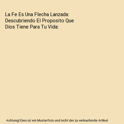 La Fe Es Una Flecha Lanzada: Descubriendo El Proposito Que Dios Tiene Para Tu Vi