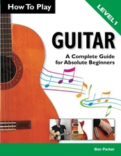 How To Play Guitar: A Complete Guide for Absolute Beginners - Level 1 by Parker