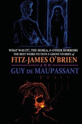 WHAT WAS IT, THE HORLA, AND OTHER HORRORS: THE BEST WEIRD By De Guy Maupassant