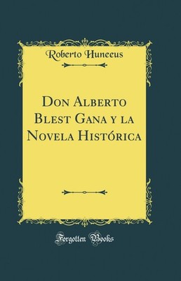 Don Alberto Blest Gana y la Novela Histórica (Classic Reprint)
