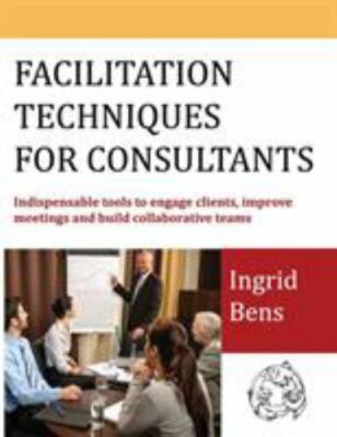 Facilitation Techniques for Consultants: Indispensable Tools to Engage Clients,