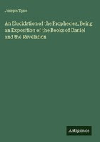 Joseph Tyso | An Elucidation Of The Prophecies, Being An Exposition Of The...