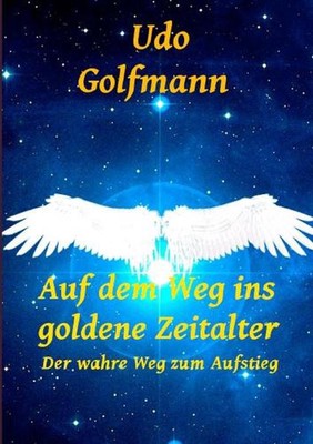 Auf dem Weg ins goldene Zeitalter: Der wahre Weg zum Aufstieg by Udo Golfmann (G