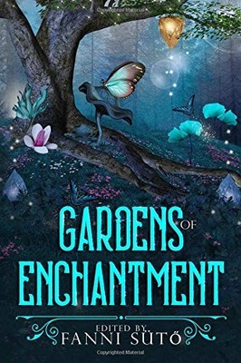 GARDENS OF ENCHANTMENT: AN ENCHANTED GARDENS ANTHOLOGY By Fanni Suto & Damien