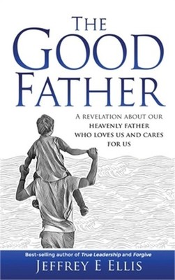The Good Father: A Revelation of Our Heavenly Father Who Loves Us and Cares For