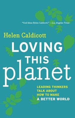 LOVING THIS PLANET: LEADING THINKERS TALK ABOUT HOW TO By Helen Caldicott *NEW*