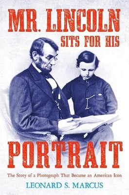 Mr. Lincoln Sits for His Portrait: The Story of a Photograph That Became an Amer