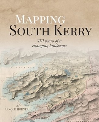 Mapping South Kerry: 450 Years of a Changing Landscape by Arnold Horner: New