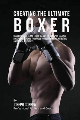 Creating the Ultimate Boxer: Learn the Secrets and Tricks Used by the Best Profe
