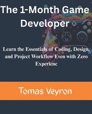 The 1-Month Game Developer: Learn the Essentials of Coding, Design, and Project
