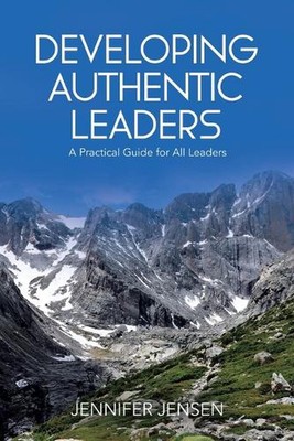 Developing Authentic Leaders: A Practical Guide for All Leaders by Jennifer Jens