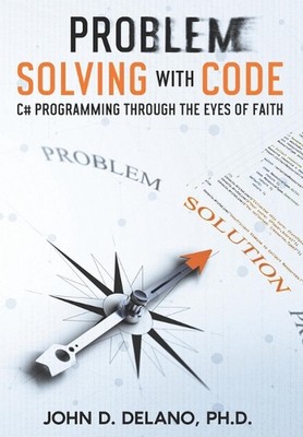 Problem Solving with Code: C# Programming through the Eyes of Faith by John D. D
