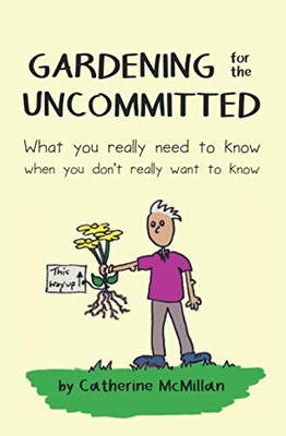 Gardening for the Uncommitted: What you really need to know, when you dont reall