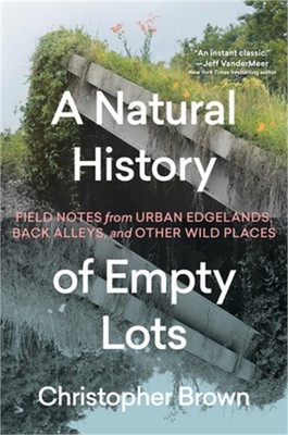 A Natural History of Empty Lots: Field Notes from Urban Edgelands, Back Alleys,