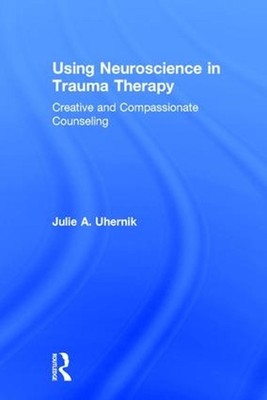 Using Neuroscience in Trauma Therapy: Creative and Compassionate Counseling by J