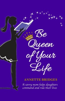 Be Queen Of Your Life: A Savvy Mom Helps Daughters Command And Rule Their L...