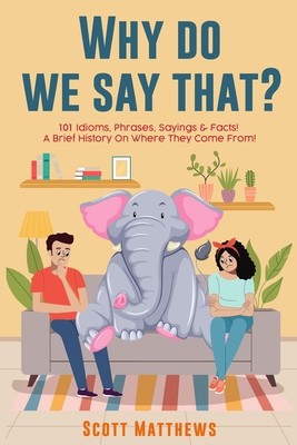 Why Do We Say That? 101 Idioms, Phrases, Sayings & Facts! a Brief History on...