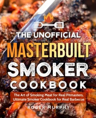 Unofficial Masterbuilt Smoker Cookbook : The Art of Smoking Meat for Real ...
