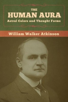 The Human Aura: Astral Colors and Thought Forms by William Walker Atkinson (Engl