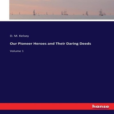 Our Pioneer Heroes and Their Daring DeedsVolume 1 D. M. Kelsey Pa