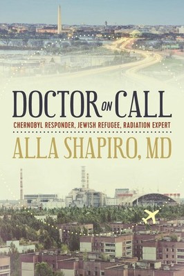 Doctor on Call: Chernobyl Responder, Jewish Refugee, Radiation Expert by Alla Sh