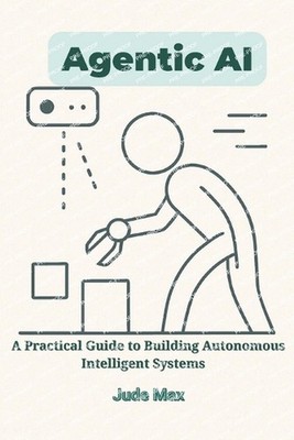 Agentic AI: A Practical Guide to Building Autonomous Intelligent Systems-From Th
