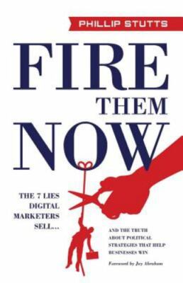 Fire Them Now: The 7 Lies Digital Marketers Sell...and the Truth about...