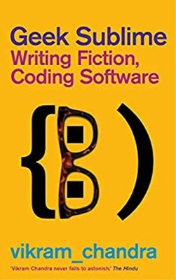 Geek Sublime : Writing Fiction, Coding Software Vikram Chandra