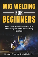 MIG Welding for Beginners: A Complete Step-by-Step Guide to Mastering Gas Metal