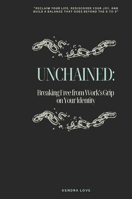 Unchained: Breaking Free from Work's Grip on Your Identity by Kendra Love Paperb