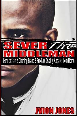 Sever The Middleman: How to Start a Clothing Brand & Produce Quality Apparel...