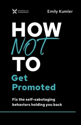 How Not to Get Promoted: Fix the Self-Sabotaging Behaviors Holding You Back (The