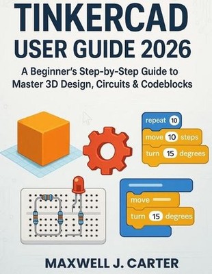 Tinkercad User Guide 2026: A Beginner's Step-by-Step Guide to Master 3D Design, 